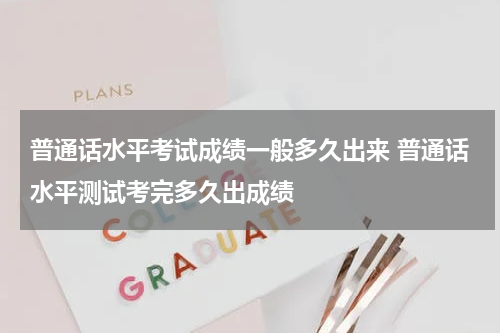 普通话水平考试成绩一般多久出来 普通话水平测试考完多久出成绩