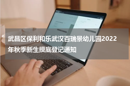 武昌区保利和乐武汉百瑞景幼儿园2022年秋季新生摸底登记通知