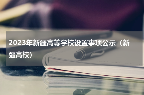 2023年新疆高等学校设置事项公示（新彊高校）