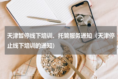 天津暂停线下培训、托管服务通知（天津停止线下培训的通知）