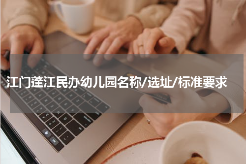 江门蓬江民办幼儿园名称/选址/标准要求