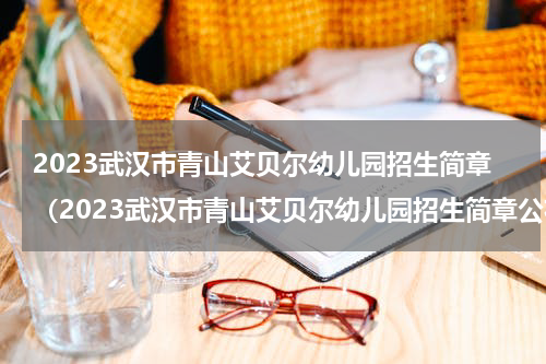 2023武汉市青山艾贝尔幼儿园招生简章（2023武汉市青山艾贝尔幼儿园招生简章公布）