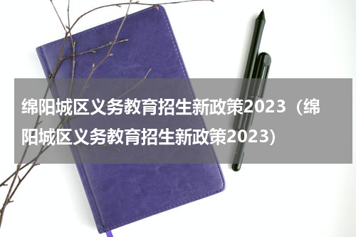 绵阳城区义务教育招生新政策2023（绵阳城区义务教育招生新政策2023）