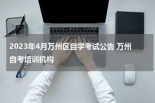 2023年4月万州区自学考试公告 万州自考培训机构