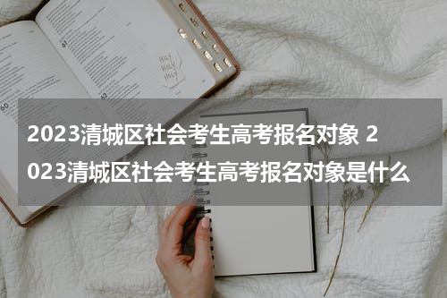 2023清城区社会考生高考报名对象 2023清城区社会考生高考报名对象是什么