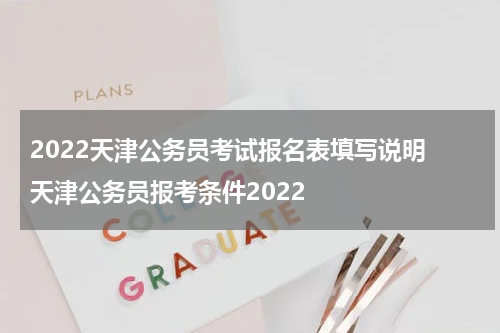 2022天津公务员考试报名表填写说明 天津公务员报考条件2022