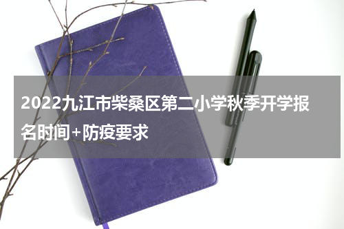 2022九江市柴桑区第二小学秋季开学报名时间+防疫要求
