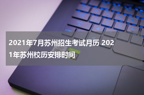 2021年7月苏州招生考试月历 2021年苏州校历安排时间