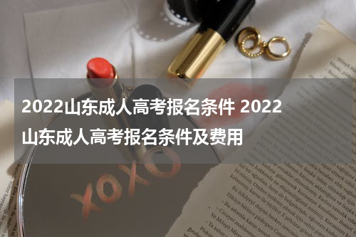 2022山东成人高考报名条件 2022山东成人高考报名条件及费用