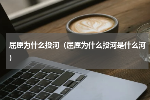 屈原为什么投河（屈原为什么投河是什么河）