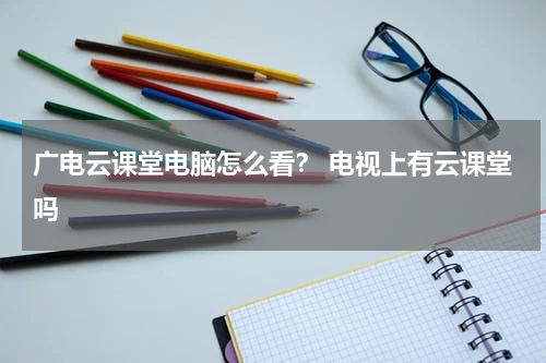 广电云课堂电脑怎么看？ 电视上有云课堂吗