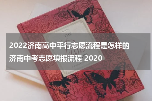 2022济南高中平行志愿流程是怎样的 济南中考志愿填报流程 2020