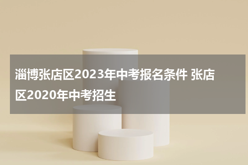 淄博张店区2023年中考报名条件 张店区2020年中考招生