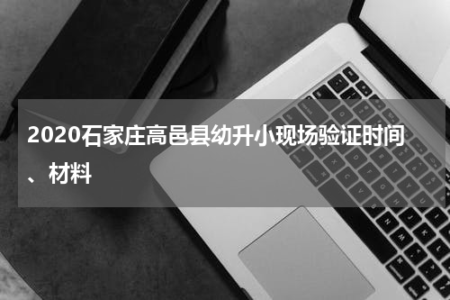 2020石家庄高邑县幼升小现场验证时间、材料