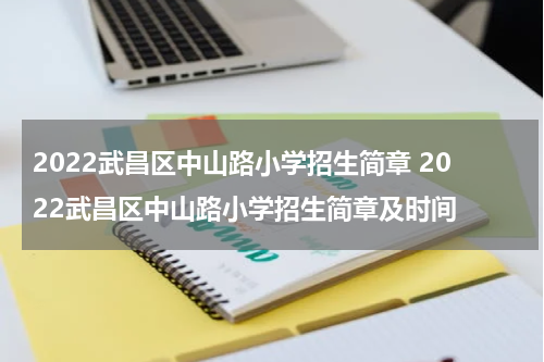 2022武昌区中山路小学招生简章 2022武昌区中山路小学招生简章及时间