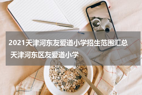 2021天津河东友爱道小学招生范围汇总 天津河东区友爱道小学
