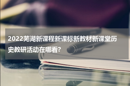 2022芜湖新课程新课标新教材新课堂历史教研活动在哪看?