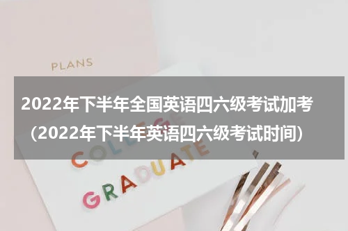 2022年下半年全国英语四六级考试加考（2022年下半年英语四六级考试时间）