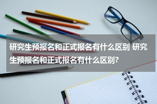 研究生预报名和正式报名有什么区别 研究生预报名和正式报名有什么区别?