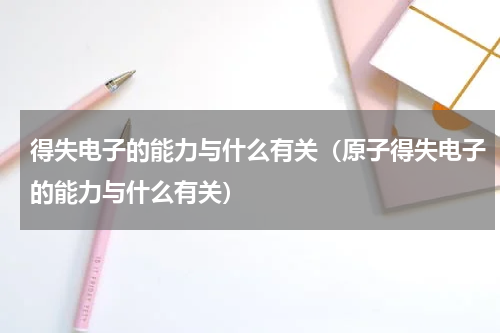 得失电子的能力与什么有关（原子得失电子的能力与什么有关）