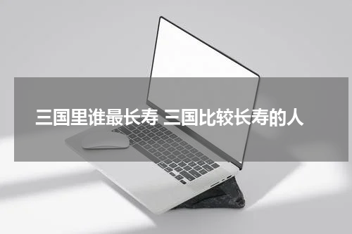 三国里谁最长寿 三国比较长寿的人