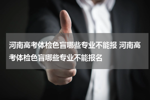河南高考体检色盲哪些专业不能报 河南高考体检色盲哪些专业不能报名