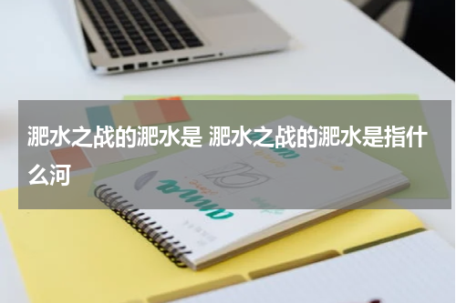 淝水之战的淝水是 淝水之战的淝水是指什么河