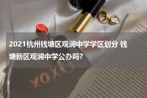 2021杭州钱塘区观澜中学学区划分 钱塘新区观澜中学公办吗?