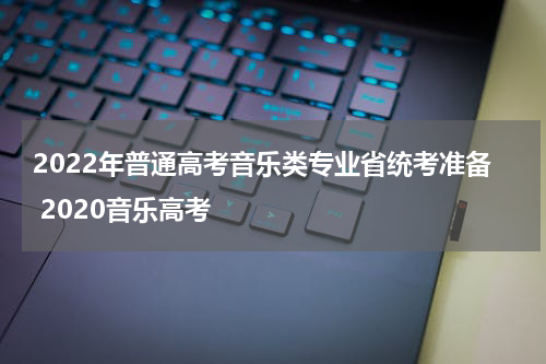 2022年普通高考音乐类专业省统考准备 2020音乐高考