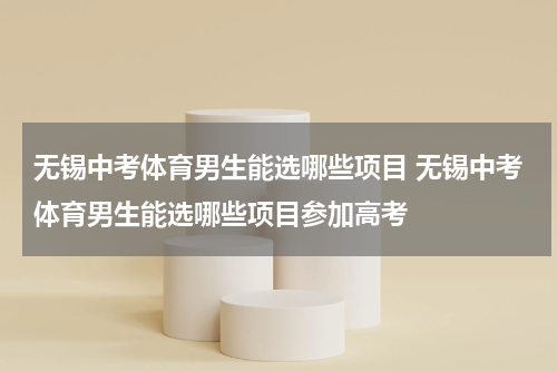 无锡中考体育男生能选哪些项目 无锡中考体育男生能选哪些项目参加高考