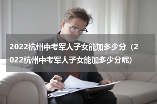 2022杭州中考军人子女能加多少分（2022杭州中考军人子女能加多少分呢）