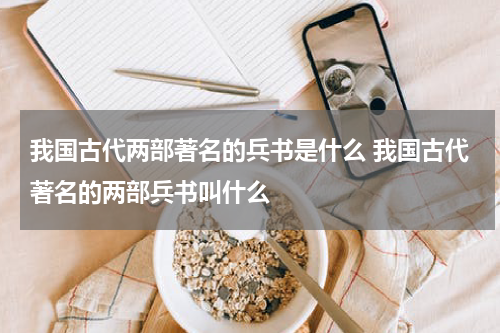 我国古代两部著名的兵书是什么 我国古代著名的两部兵书叫什么
