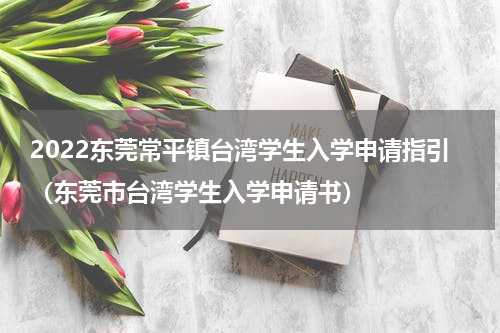 2022东莞常平镇台湾学生入学申请指引（东莞市台湾学生入学申请书）