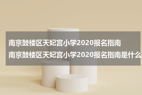 南京鼓楼区天妃宫小学2020报名指南 南京鼓楼区天妃宫小学2020报名指南是什么