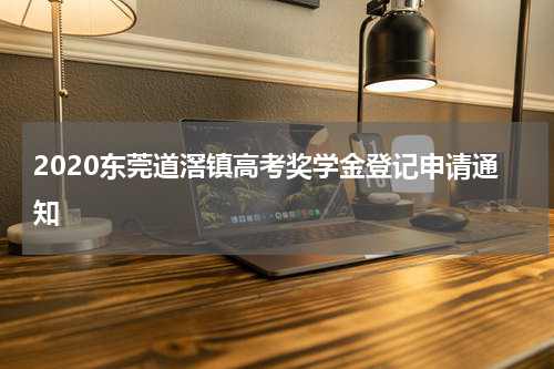 2020东莞道滘镇高考奖学金登记申请通知