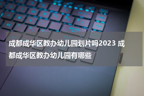 成都成华区教办幼儿园划片吗2023 成都成华区教办幼儿园有哪些