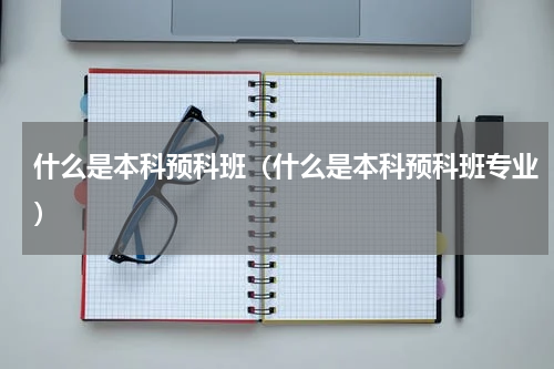 什么是本科预科班（什么是本科预科班专业）
