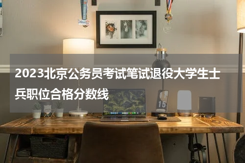 2023北京公务员考试笔试退役大学生士兵职位合格分数线