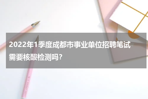 2022年1季度成都市事业单位招聘笔试需要核酸检测吗？