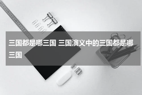 三国都是哪三国 三国演义中的三国都是哪三国