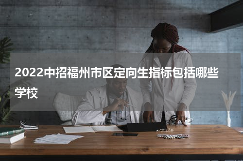 2022中招福州市区定向生指标包括哪些学校