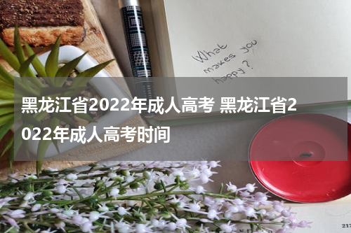 黑龙江省2022年成人高考 黑龙江省2022年成人高考时间