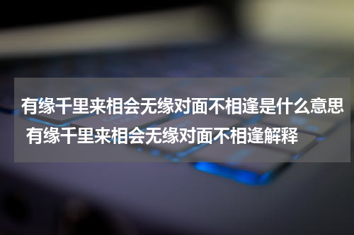 有缘千里来相会无缘对面不相逢是什么意思 有缘千里来相会无缘对面不相逢解释