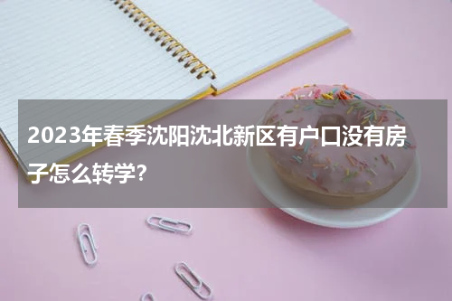 2023年春季沈阳沈北新区有户口没有房子怎么转学？