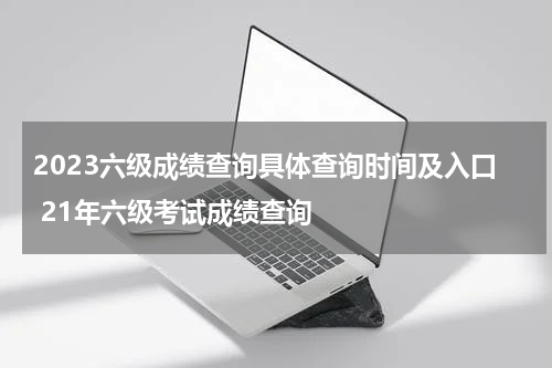 2023六级成绩查询具体查询时间及入口 21年六级考试成绩查询