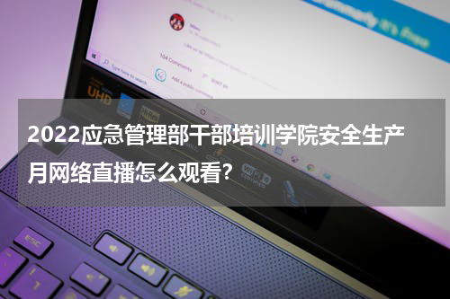 2022应急管理部干部培训学院安全生产月网络直播怎么观看？