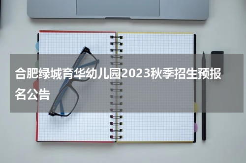 合肥绿城育华幼儿园2023秋季招生预报名公告