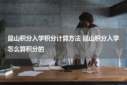 昆山积分入学积分计算方法 昆山积分入学怎么算积分的