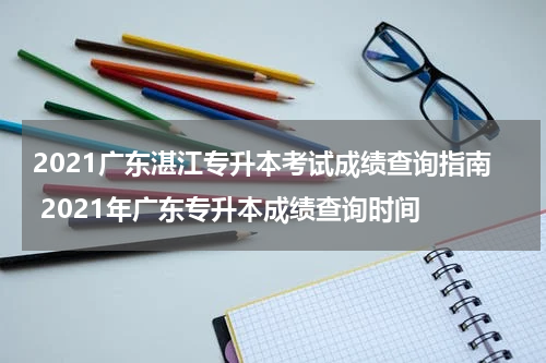 2021广东湛江专升本考试成绩查询指南 2021年广东专升本成绩查询时间