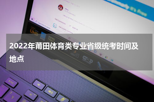 2022年莆田体育类专业省级统考时间及地点